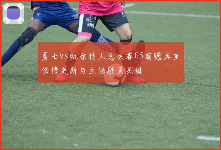 勇士vs凯尔特人总决赛G5前瞻库里伤情更新与主场胜负关键