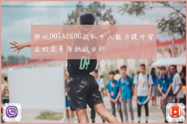 热议DOTA2EDG战队个人能力提升背后的变革与挑战分析