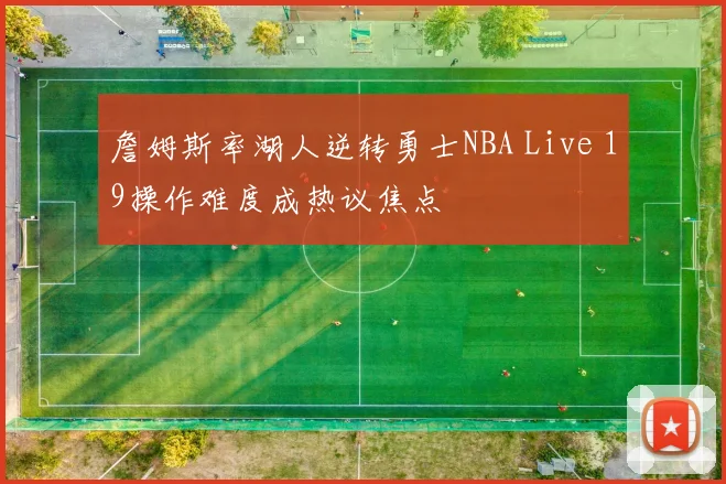詹姆斯率湖人逆转勇士NBA Live 19操作难度成热议焦点