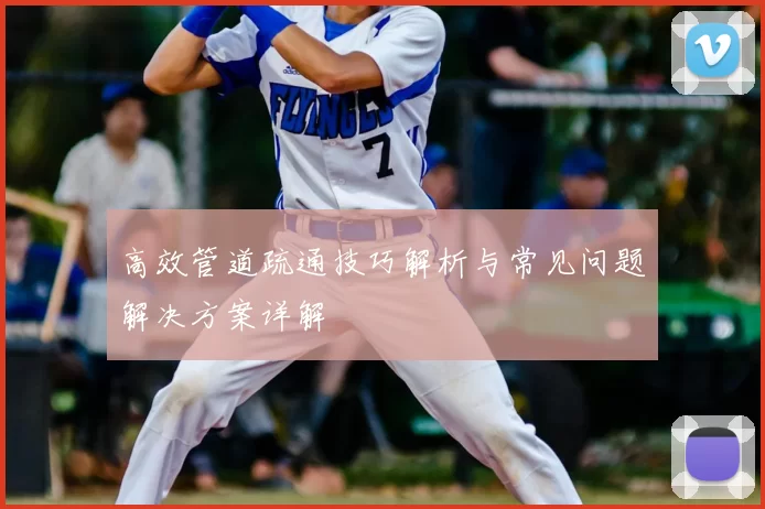 高效管道疏通技巧解析与常见问题解决方案详解