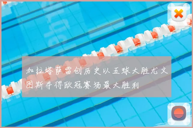 加拉塔萨雷创历史以五球大胜尤文图斯夺得欧冠赛场最大胜利