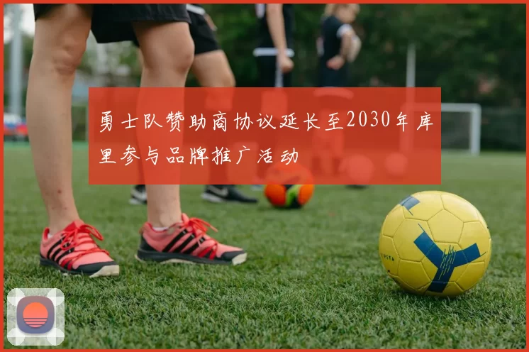 勇士队赞助商协议延长至2030年库里参与品牌推广活动