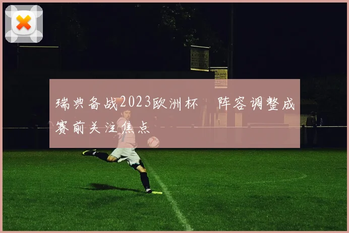 瑞典备战2023欧洲杯　阵容调整成赛前关注焦点
