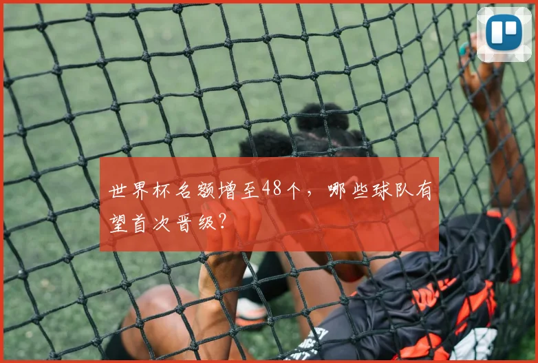 世界杯名额增至48个，哪些球队有望首次晋级？