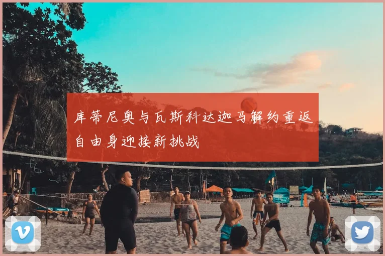 库蒂尼奥与瓦斯科达迦马解约重返自由身迎接新挑战