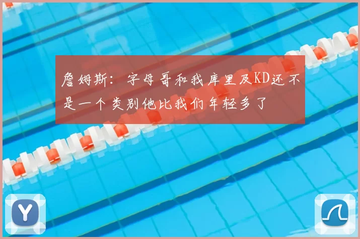 詹姆斯：字母哥和我库里及KD还不是一个类别他比我们年轻多了