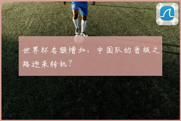 世界杯名额增加，中国队的晋级之路迎来转机？