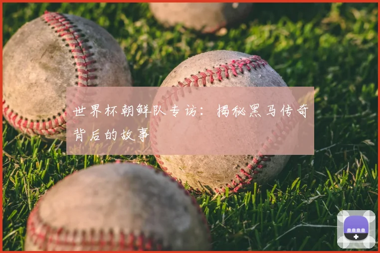 世界杯朝鲜队专访：揭秘黑马传奇背后的故事