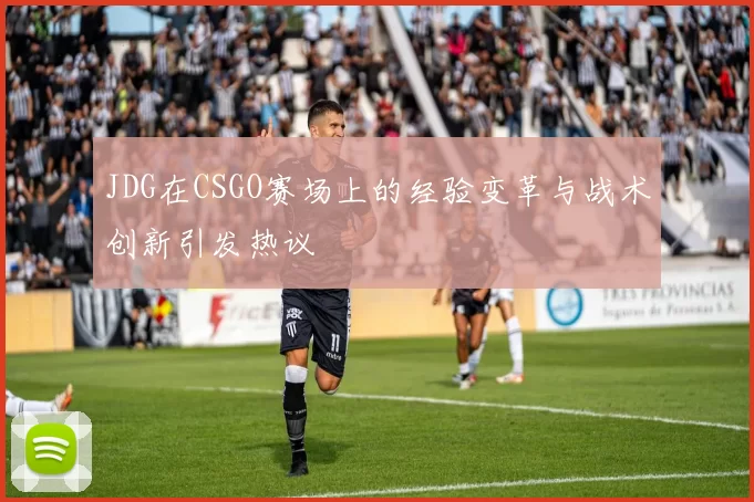 JDG在CSGO赛场上的经验变革与战术创新引发热议