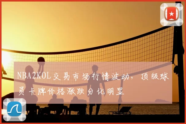 NBA2KOL交易市场行情波动，顶级球员卡牌价格涨跌分化明显