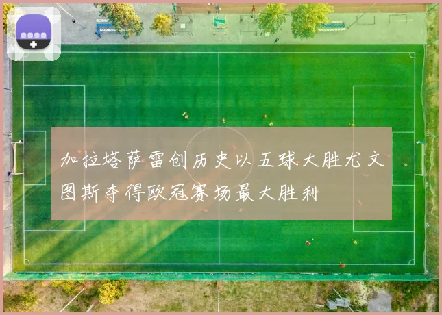 加拉塔萨雷创历史以五球大胜尤文图斯夺得欧冠赛场最大胜利