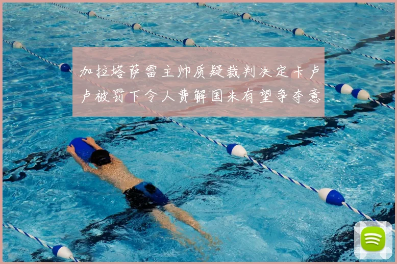 加拉塔萨雷主帅质疑裁判决定卡卢卢被罚下令人费解国米有望争夺意甲冠军