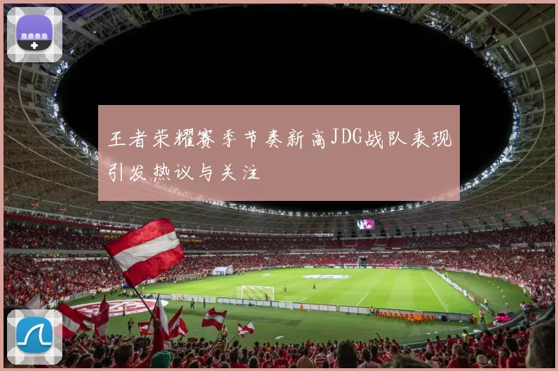 王者荣耀赛季节奏新高JDG战队表现引发热议与关注