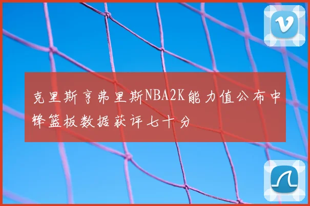 克里斯亨弗里斯NBA2K能力值公布中锋篮板数据获评七十分