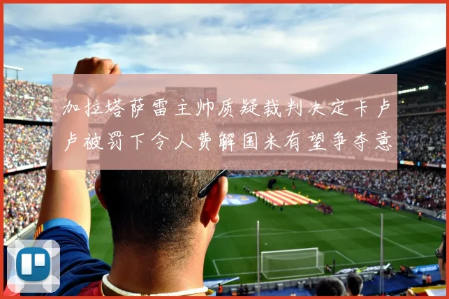 加拉塔萨雷主帅质疑裁判决定卡卢卢被罚下令人费解国米有望争夺意甲冠军
