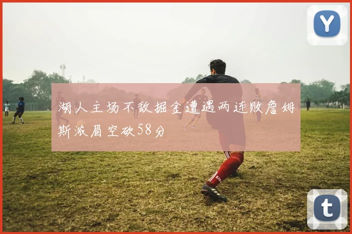 湖人主场不敌掘金遭遇两连败詹姆斯浓眉空砍58分
