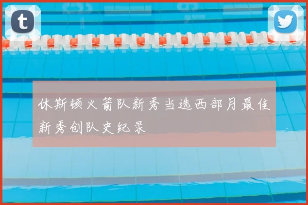 休斯顿火箭队新秀当选西部月最佳新秀创队史纪录