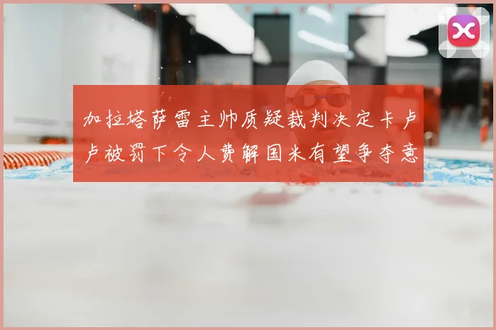加拉塔萨雷主帅质疑裁判决定卡卢卢被罚下令人费解国米有望争夺意甲冠军