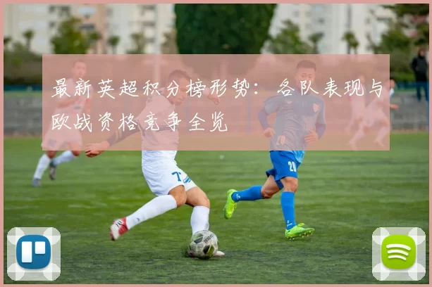 最新英超积分榜形势：各队表现与欧战资格竞争全览