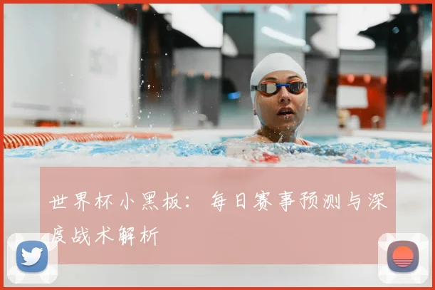 世界杯小黑板：每日赛事预测与深度战术解析