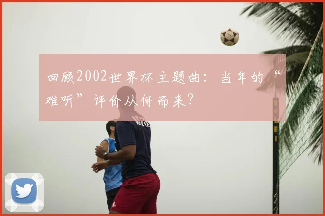 回顾2002世界杯主题曲：当年的“难听”评价从何而来？
