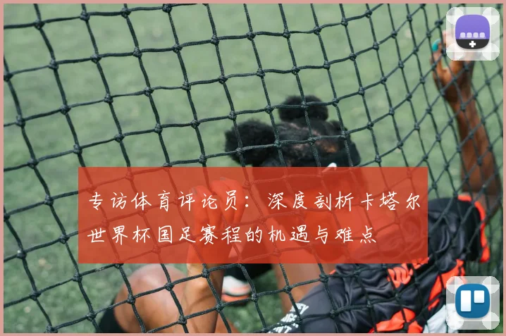 专访体育评论员:深度剖析卡塔尔世界杯国足赛程的机遇与难点