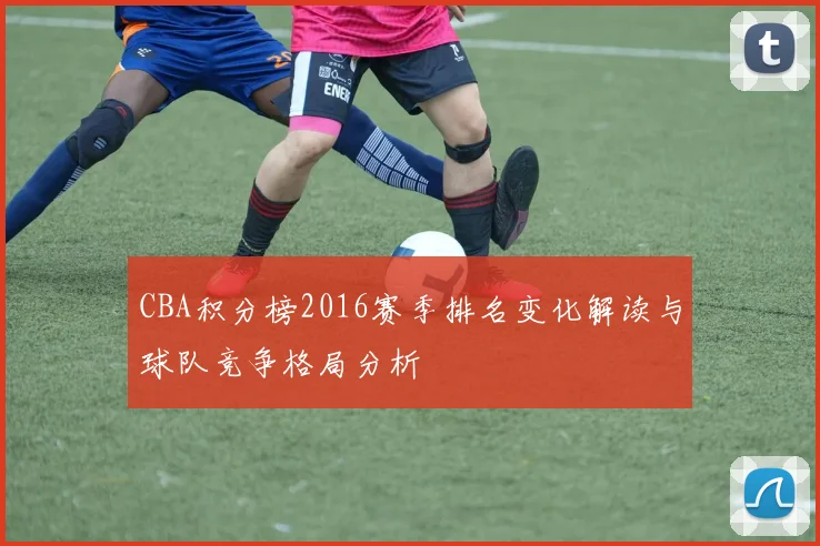 CBA积分榜2016赛季排名变化解读与球队竞争格局分析