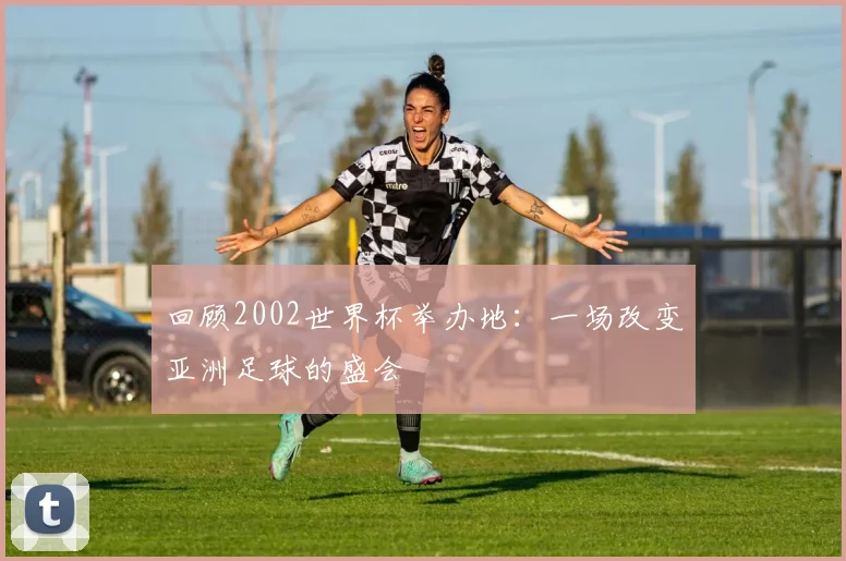 回顾2002世界杯举办地：一场改变亚洲足球的盛会