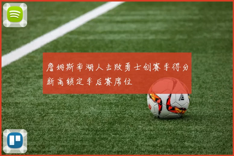 詹姆斯率湖人击败勇士创赛季得分新高锁定季后赛席位