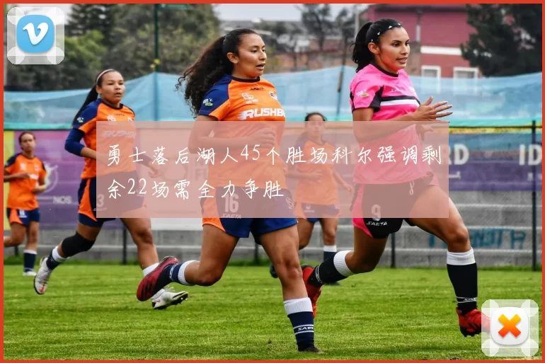 勇士落后湖人45个胜场科尔强调剩余22场需全力争胜