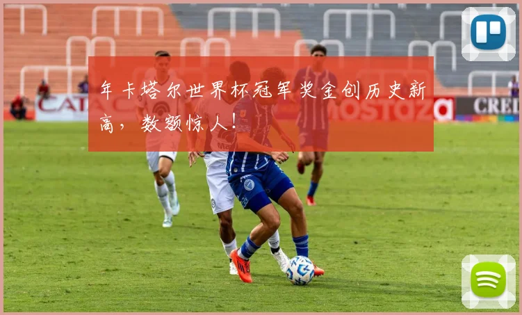 年卡塔尔世界杯冠军奖金创历史新高，数额惊人！