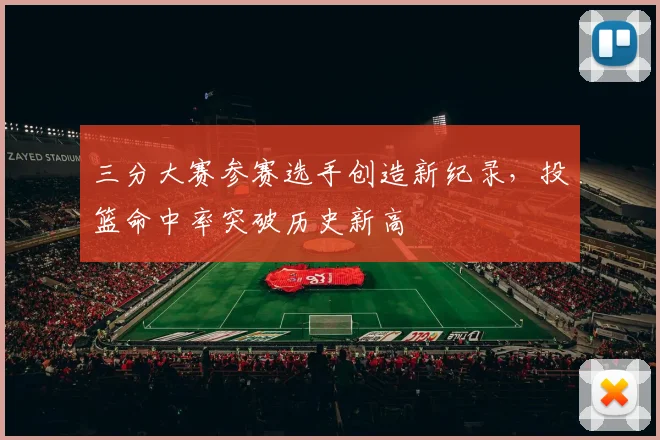 三分大赛参赛选手创造新纪录，投篮命中率突破历史新高