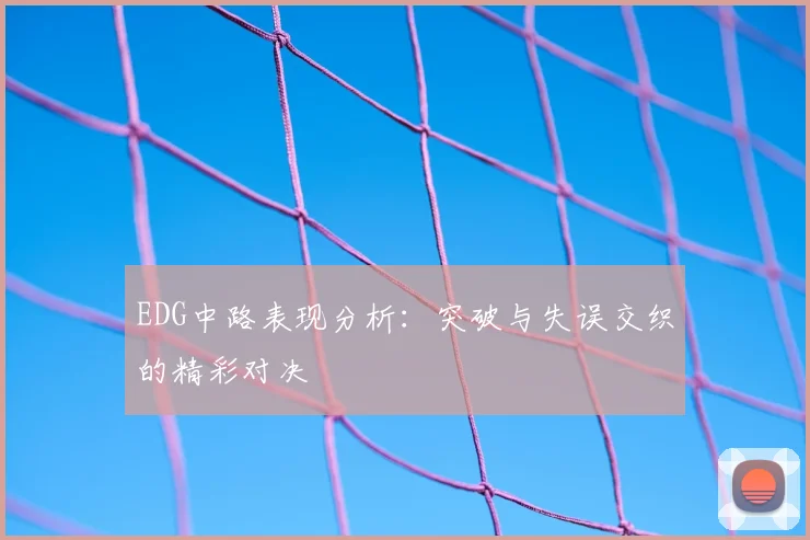 EDG中路表现分析：突破与失误交织的精彩对决
