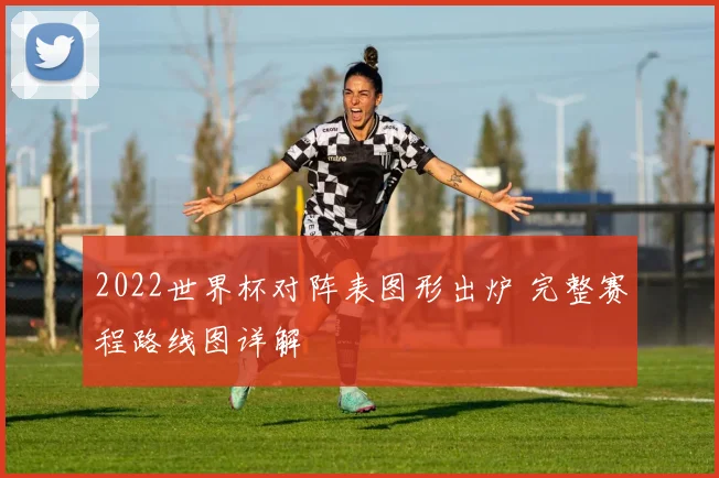 2022世界杯对阵表图形出炉 完整赛程路线图详解