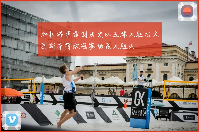加拉塔萨雷创历史以五球大胜尤文图斯夺得欧冠赛场最大胜利