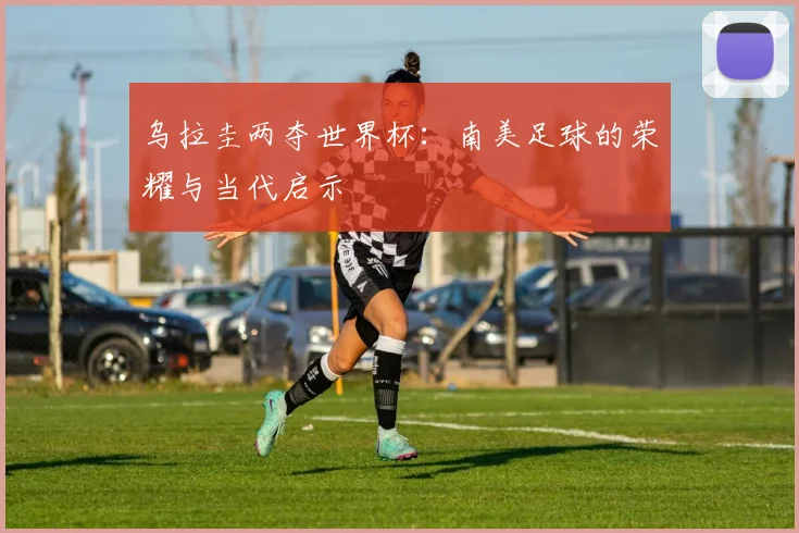 乌拉圭两夺世界杯：南美足球的荣耀与当代启示