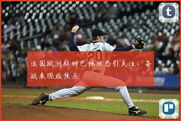 法国欧洲杯姆巴佩状态引关注，备战表现成焦点