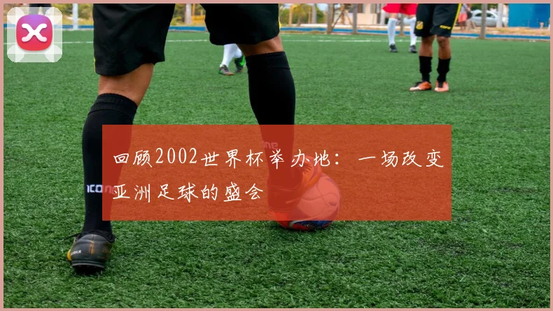 回顾2002世界杯举办地：一场改变亚洲足球的盛会