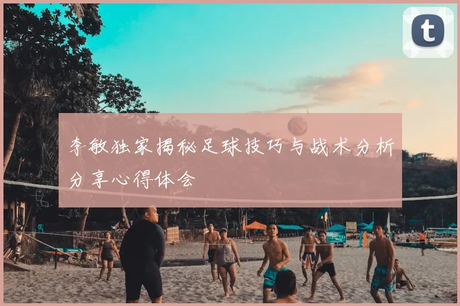 李敏独家揭秘足球技巧与战术分析分享心得体会