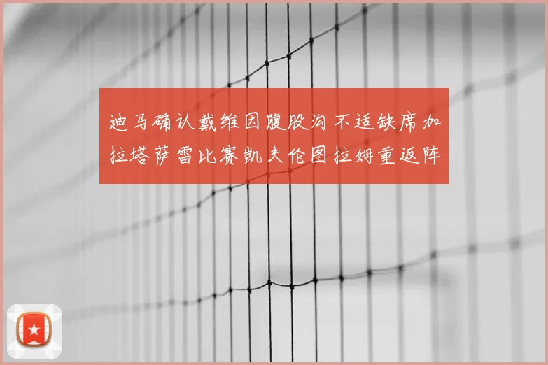迪马确认戴维因腹股沟不适缺席加拉塔萨雷比赛凯夫伦图拉姆重返阵容