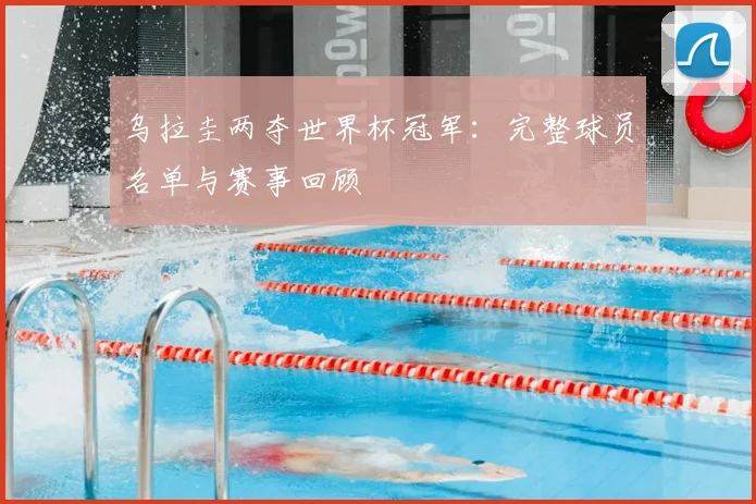 乌拉圭两夺世界杯冠军：完整球员名单与赛事回顾