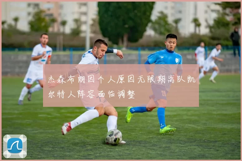 杰森布朗因个人原因无限期离队凯尔特人阵容面临调整