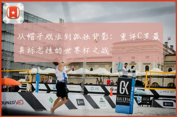 从帽子戏法到孤独背影：重评C罗最具标志性的世界杯之战