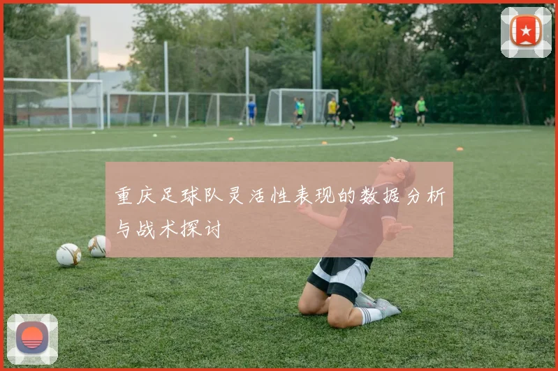 重庆足球队灵活性表现的数据分析与战术探讨