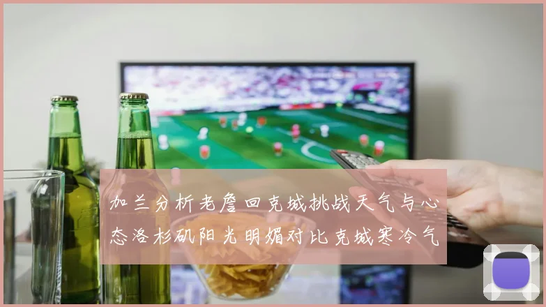 加兰分析老詹回克城挑战天气与心态洛杉矶阳光明媚对比克城寒冷气候