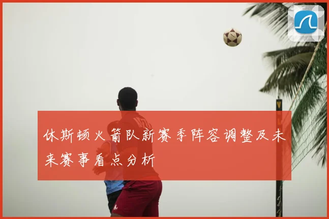休斯顿火箭队新赛季阵容调整及未来赛事看点分析