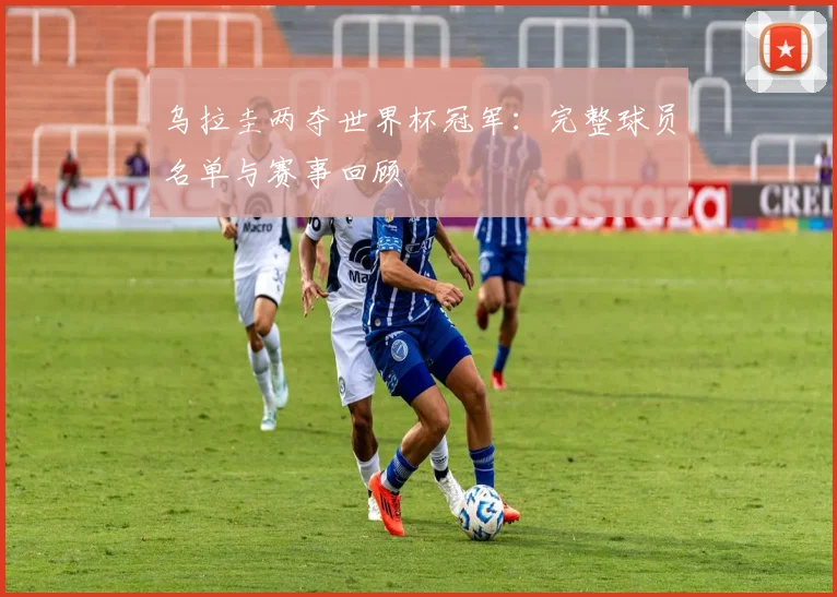 乌拉圭两夺世界杯冠军：完整球员名单与赛事回顾