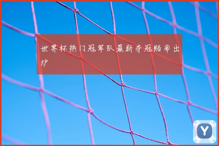 世界杯热门冠军队最新夺冠赔率出炉