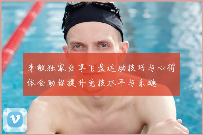 李敏独家分享飞盘运动技巧与心得体会助你提升竞技水平与乐趣