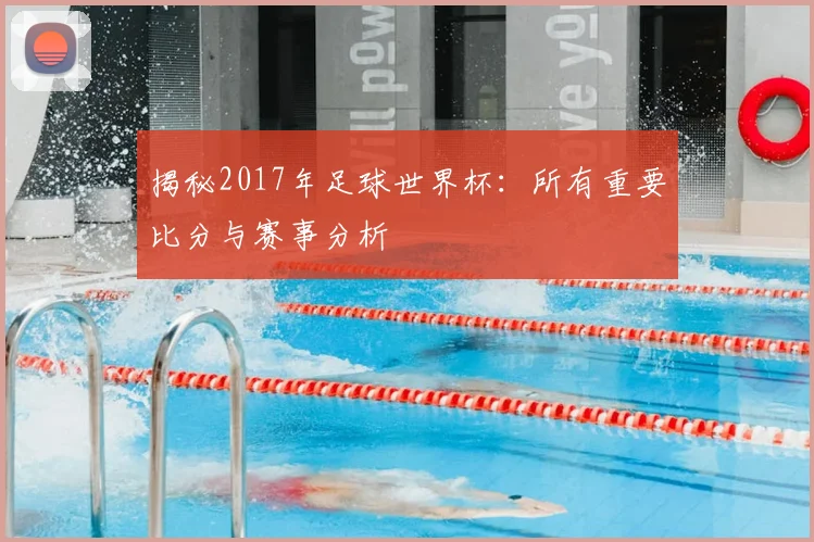 揭秘2017年足球世界杯：所有重要比分与赛事分析